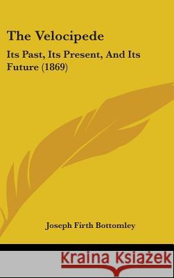 The Velocipede: Its Past, Its Present, And Its Future (1869) Joseph Fi Bottomley 9781437424867