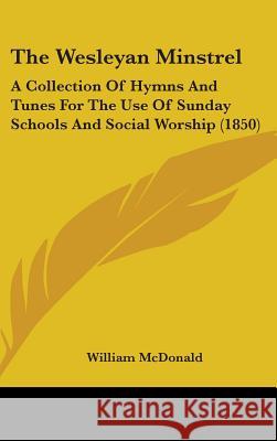 The Wesleyan Minstrel: A Collection Of Hymns And Tunes For The Use Of Sunday Schools And Social Worship (1850) William Mcdonald 9781437425277