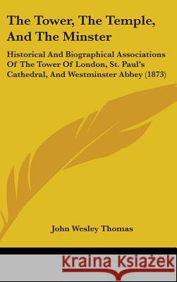 The Tower, The Temple, And The Minster: Historical And Biographical Associations Of The Tower Of London, St. Paul's Cathedral, And Westminster Abbey ( John Wesley Thomas 9781437427011