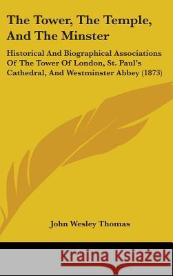 The Tower, The Temple, And The Minster: Historical And Biographical Associations Of The Tower Of London, St. Paul's Cathedral, And Westminster Abbey ( John Wesley Thomas 9781437427011 