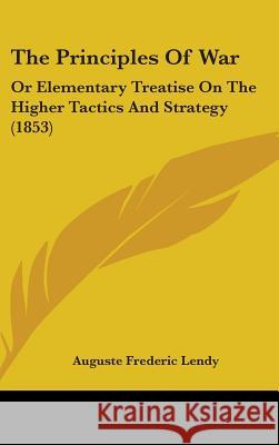 The Principles Of War: Or Elementary Treatise On The Higher Tactics And Strategy (1853) Auguste Frede Lendy 9781437428001 