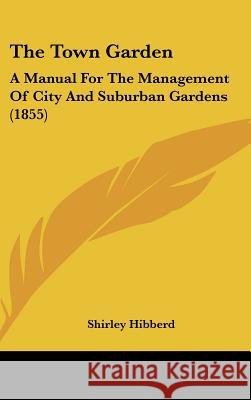 The Town Garden: A Manual For The Management Of City And Suburban Gardens (1855) Shirley Hibberd 9781437428353 