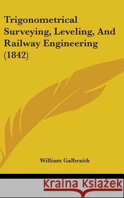 Trigonometrical Surveying, Leveling, And Railway Engineering (1842) William Galbraith 9781437428414 