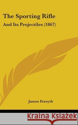 The Sporting Rifle: And Its Projectiles (1867) James Forsyth 9781437428629