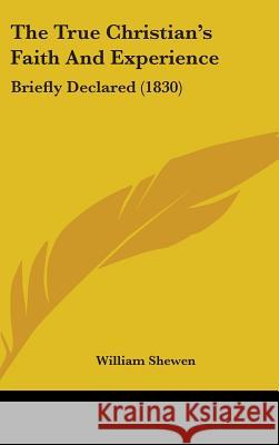 The True Christian's Faith And Experience: Briefly Declared (1830) Shewen, William 9781437428650 