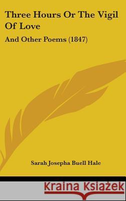 Three Hours Or The Vigil Of Love: And Other Poems (1847) Sarah Josepha Hale 9781437429930 