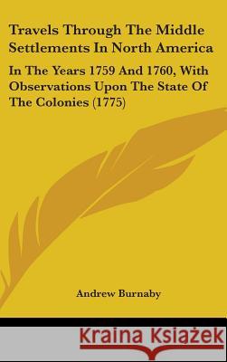 Travels Through The Middle Settlements In North America : In The Years 1759 And 1760, With Observations Upon The State Of The Colonies (1775) Andrew Burnaby 9781437430745 