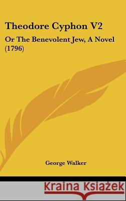 Theodore Cyphon V2: Or The Benevolent Jew, A Novel (1796) George Walker 9781437431698