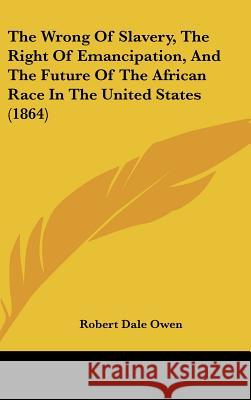The Wrong of Slavery, the Right of Emancipation, and the Future of the African Race in the United States (1864) Owen, Robert Dale 9781437432008