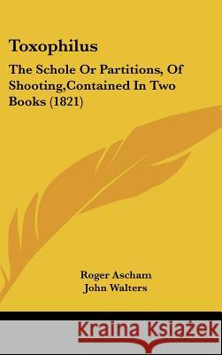 Toxophilus: The Schole Or Partitions, Of Shooting, Contained In Two Books (1821) Ascham, Roger 9781437432473 