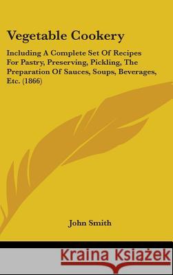 Vegetable Cookery: Including A Complete Set Of Recipes For Pastry, Preserving, Pickling, The Preparation Of Sauces, Soups, Beverages, Etc Smith, John 9781437432657