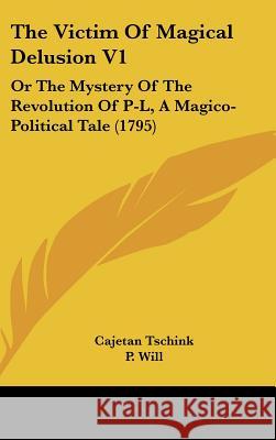 The Victim Of Magical Delusion V1: Or The Mystery Of The Revolution Of P-L, A Magico-Political Tale (1795) Cajetan Tschink 9781437433098 