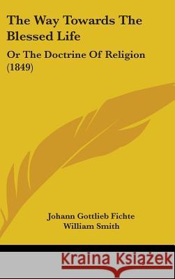 The Way Towards The Blessed Life: Or The Doctrine Of Religion (1849) Johann Gottl Fichte 9781437433111