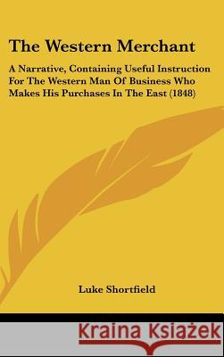 The Western Merchant: A Narrative, Containing Useful Instruction For The Western Man Of Business Who Makes His Purchases In The East (1848) Luke Shortfield 9781437433258 