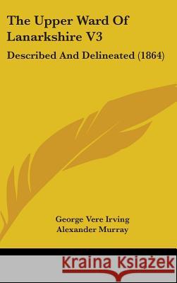 The Upper Ward Of Lanarkshire V3: Described And Delineated (1864) George Vere Irving 9781437433517