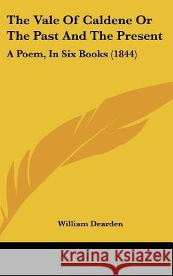 The Vale Of Caldene Or The Past And The Present: A Poem, In Six Books (1844) William Dearden 9781437434118 