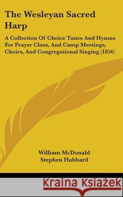 The Wesleyan Sacred Harp: A Collection Of Choice Tunes And Hymns For Prayer Class, And Camp Meetings, Choirs, And Congregational Singing (1856) William Mcdonald 9781437435160