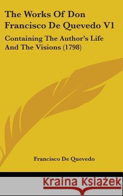 The Works Of Don Francisco De Quevedo V1: Containing The Author's Life And The Visions (1798) Francisco D Quevedo 9781437436402