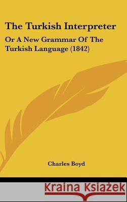 The Turkish Interpreter: Or A New Grammar Of The Turkish Language (1842) Charles Boyd 9781437438529 