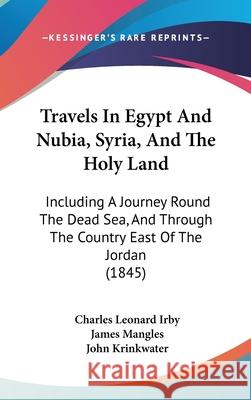 Travels In Egypt And Nubia, Syria, And The Holy Land: Including A Journey Round The Dead Sea, And Through The Country East Of The Jordan (1845) Charles Leonar Irby 9781437438727 