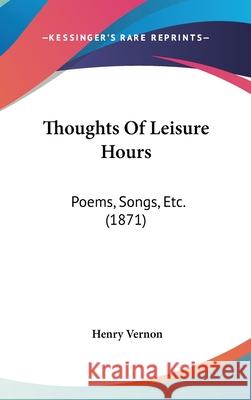 Thoughts Of Leisure Hours: Poems, Songs, Etc. (1871) Henry Vernon 9781437440010 