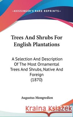 Trees And Shrubs For English Plantations: A Selection And Description Of The Most Ornamental Trees And Shrubs, Native And Foreign (1870) Augustus Mongredien 9781437442281 