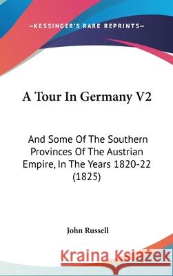 A Tour In Germany V2: And Some Of The Southern Provinces Of The Austrian Empire, In The Years 1820-22 (1825) Russell, John 9781437442793 