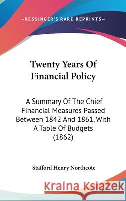 Twenty Years Of Financial Policy: A Summary Of The Chief Financial Measures Passed Between 1842 And 1861, With A Table Of Budgets (1862) Stafford Northcote 9781437442809 