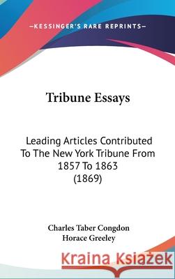 Tribune Essays: Leading Articles Contributed To The New York Tribune From 1857 To 1863 (1869) Charles Tab Congdon 9781437443349 