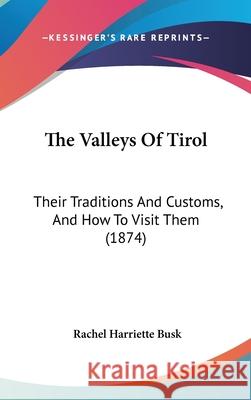 The Valleys Of Tirol: Their Traditions And Customs, And How To Visit Them (1874) Rachel Harriet Busk 9781437444353 