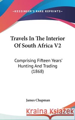 Travels In The Interior Of South Africa V2: Comprising Fifteen Years' Hunting And Trading (1868) James Chapman 9781437444605 