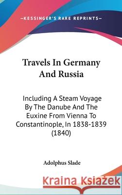 Travels In Germany And Russia: Including A Steam Voyage By The Danube And The Euxine From Vienna To Constantinople, In 1838-1839 (1840) Slade, Adolphus 9781437444919 