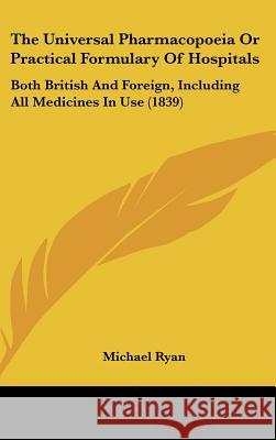 The Universal Pharmacopoeia or Practical Formulary of Hospitals: Both British and Foreign, Including All Medicines in Use (1839) Ryan, Michael 9781437445398