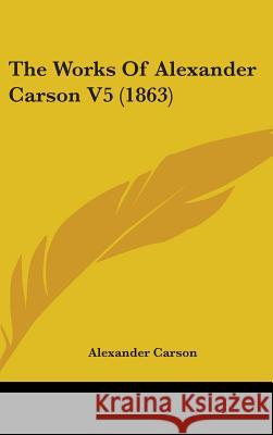 The Works Of Alexander Carson V5 (1863) Alexander Carson 9781437445404 
