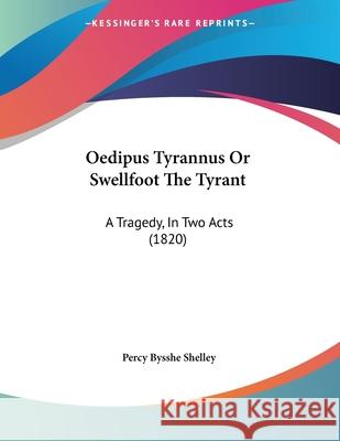 Oedipus Tyrannus Or Swellfoot The Tyrant: A Tragedy, In Two Acts (1820) Shelley, Percy Bysshe 9781437472127