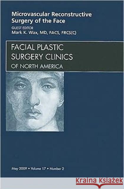 Microvascular Reconstructive Surgery of the Face, an Issue of Facial Plastic Surgery Clinics: Volume 17-2 Wax, Mark K. 9781437704747 W.B. Saunders Company