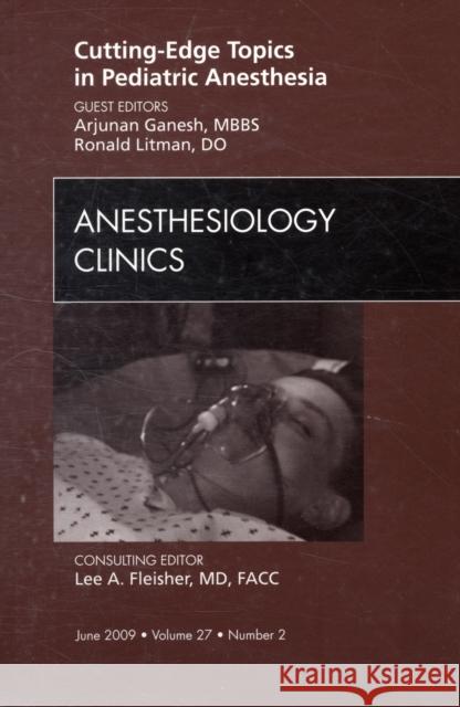 Cutting-Edge Topics in Pediatric Anesthesia, an Issue of Anesthesiology Clinics: Volume 27-2 Ganesh, Arjunan 9781437709506 W.B. Saunders Company