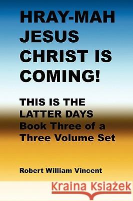 Hray-Mah Jesus Christ Is Coming!: This Is the Latter Days Robert William Vincent 9781438204406 Createspace