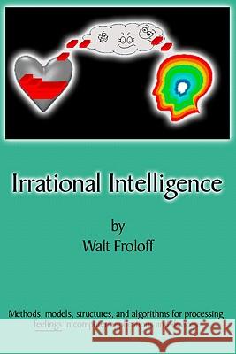 Irrational Intelligence: Methods, Models, Structures And Algorithms For Processing Feelings In Computer Applications Froloff, Walt 9781438206912 Createspace