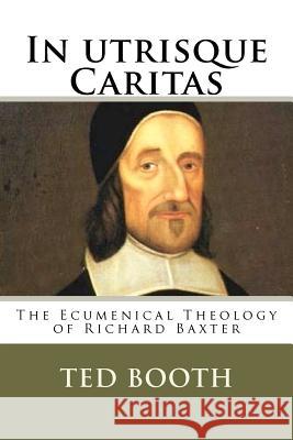 In Utrisque Caritas: The Ecumenical Theology Of Richard Baxter Booth, Ted 9781438207117 Createspace