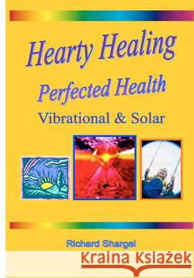 Hearty Healing - Perfected Health: Subtle, Vibrational, Solar Richard Shargel 9781438212890 Createspace