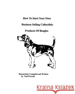 How To Start Your Own Business Selling Collectible Products Of Beagles Forsyth, Gail 9781438218427 Createspace