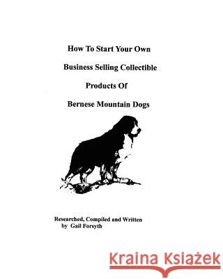 How To Start Your Own Business Selling Collectible Products Of Bernese Mountain Dogs Forsyth, Gail 9781438218557 Createspace
