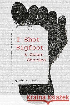 I Shot Bigfoot & Other Stories Michael Wells 9781438225326 Createspace