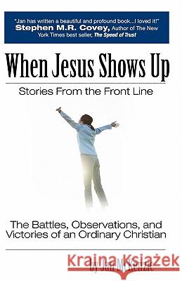 When Jesus Shows Up: Stories From The Front Line: The Battles, Observations, And Victories Of An Ordinary Christian McKenzie, Jan 9781438241456