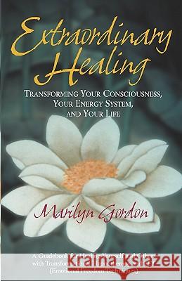 Extraordinary Healing: Transforming Your Consciousness, Your Energy System, And Your Life Gordon, Marilyn 9781438241470