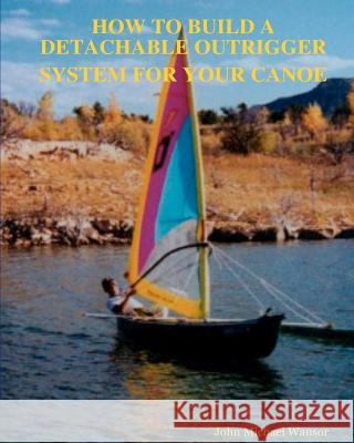 How To Build A Detachable Outrigger System For Your Canoe Wansor, John M. 9781438247847 Createspace