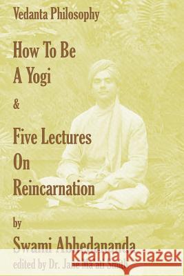 How To Be A Yogi & Five Lectures On Reincarnation: Vedanta Philosophy Abhedananda, Swami 9781438251370 Createspace