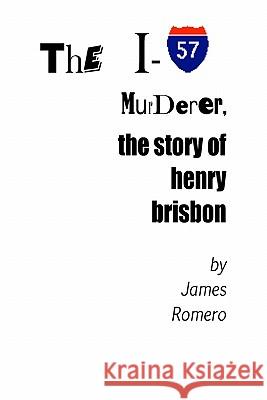 The I-57 Murderer: The Story Of Henry Brisbon Romero, James 9781438254500 Createspace