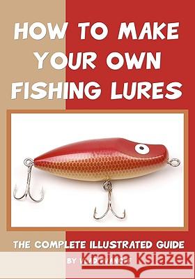 How To Make Your Own Fishing Lures: The Complete Illustrated Guide Evanoff, Vlad 9781438256023